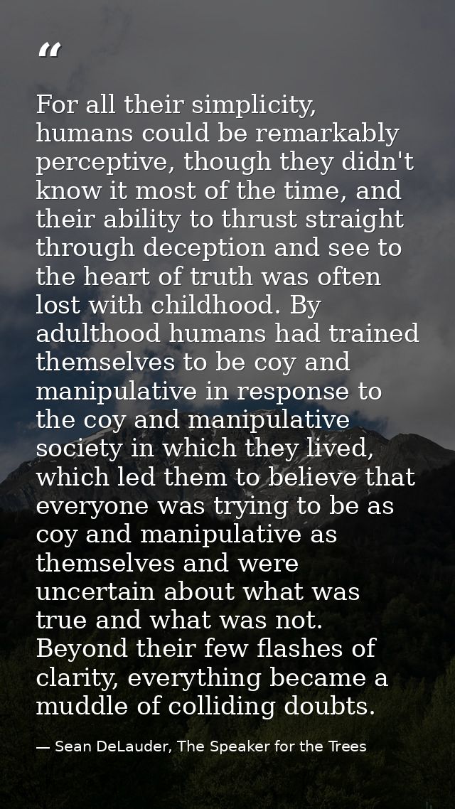 For all their simplicity, humans could be remarkably perceptive, though they didn't know it most of the time, and their  — Sean DeLauder, The Speaker for the Trees