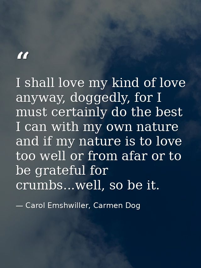 I shall love my kind of love anyway, doggedly, for I must certainly do the best I can with my own nature and if my natur — Carol Emshwiller, Carmen Dog