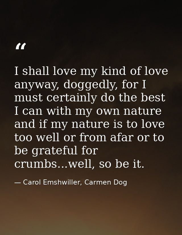 I shall love my kind of love anyway, doggedly, for I must certainly do the best I can with my own nature and if my natur — Carol Emshwiller, Carmen Dog