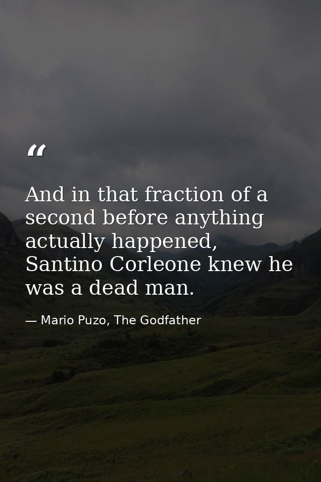 And in that fraction of a second before anything actually happened, Santino Corleone knew he was a dead man. — Mario Puzo, The Godfather