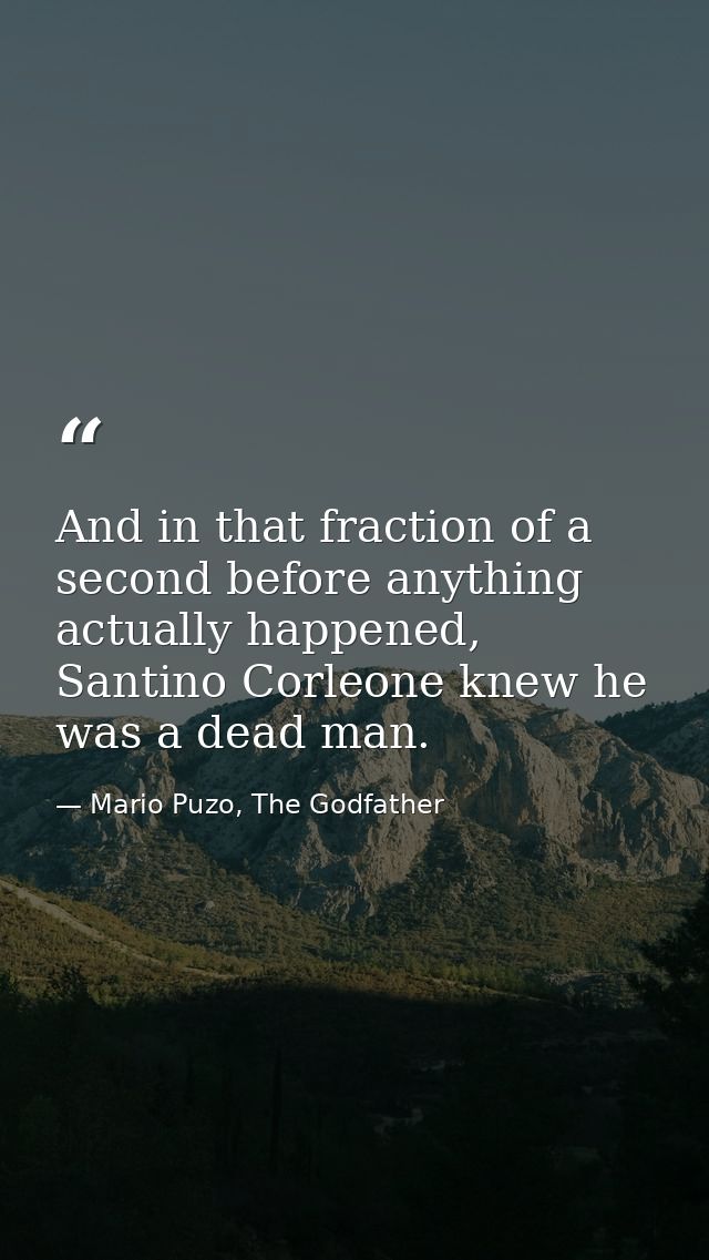 And in that fraction of a second before anything actually happened, Santino Corleone knew he was a dead man. — Mario Puzo, The Godfather