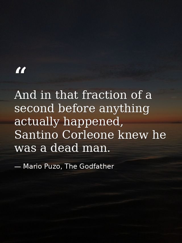 And in that fraction of a second before anything actually happened, Santino Corleone knew he was a dead man. — Mario Puzo, The Godfather