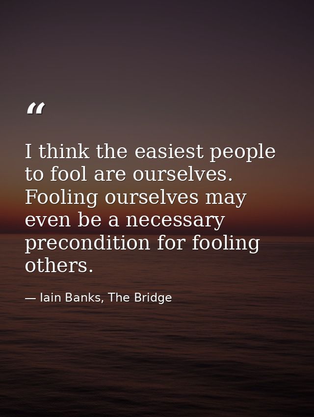 I think the easiest people to fool are ourselves. Fooling ourselves may even be a necessary precondition for fooling oth — Iain Banks, The Bridge