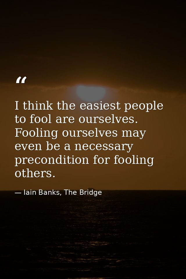 I think the easiest people to fool are ourselves. Fooling ourselves may even be a necessary precondition for fooling oth — Iain Banks, The Bridge