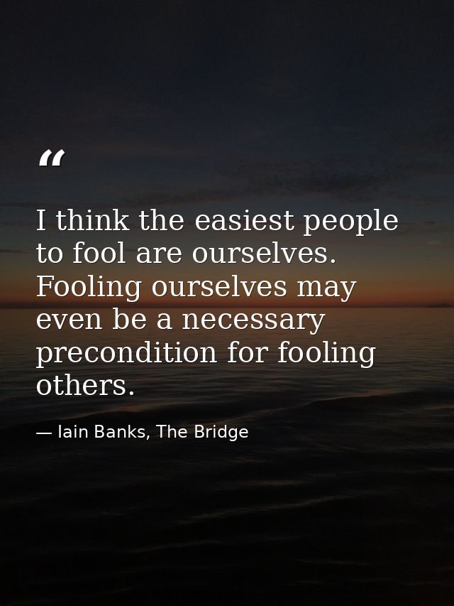 I think the easiest people to fool are ourselves. Fooling ourselves may even be a necessary precondition for fooling oth — Iain Banks, The Bridge