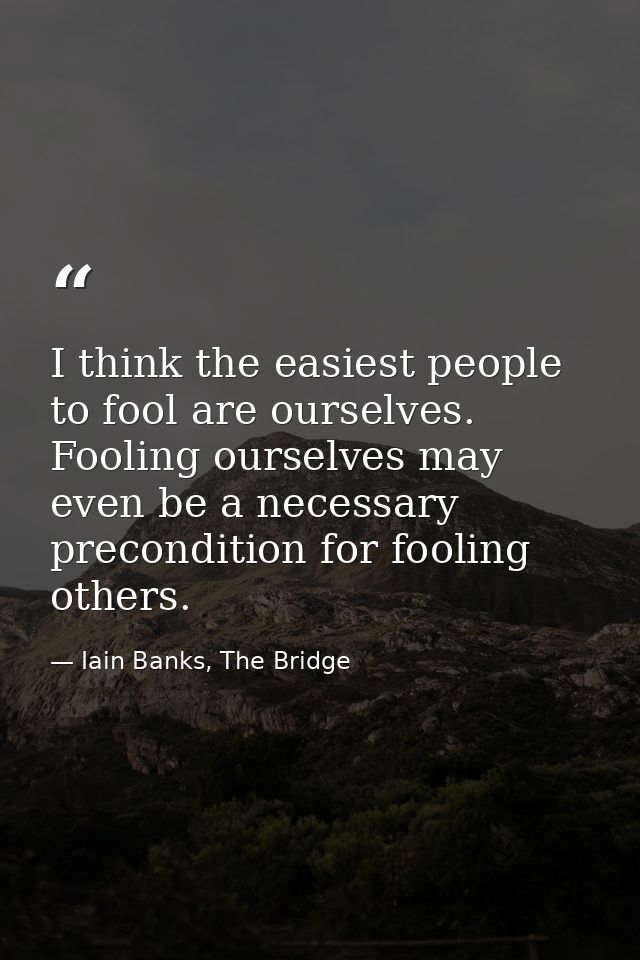 I think the easiest people to fool are ourselves. Fooling ourselves may even be a necessary precondition for fooling oth — Iain Banks, The Bridge
