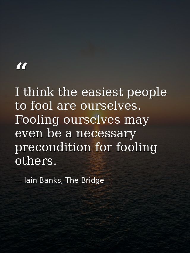 I think the easiest people to fool are ourselves. Fooling ourselves may even be a necessary precondition for fooling oth — Iain Banks, The Bridge