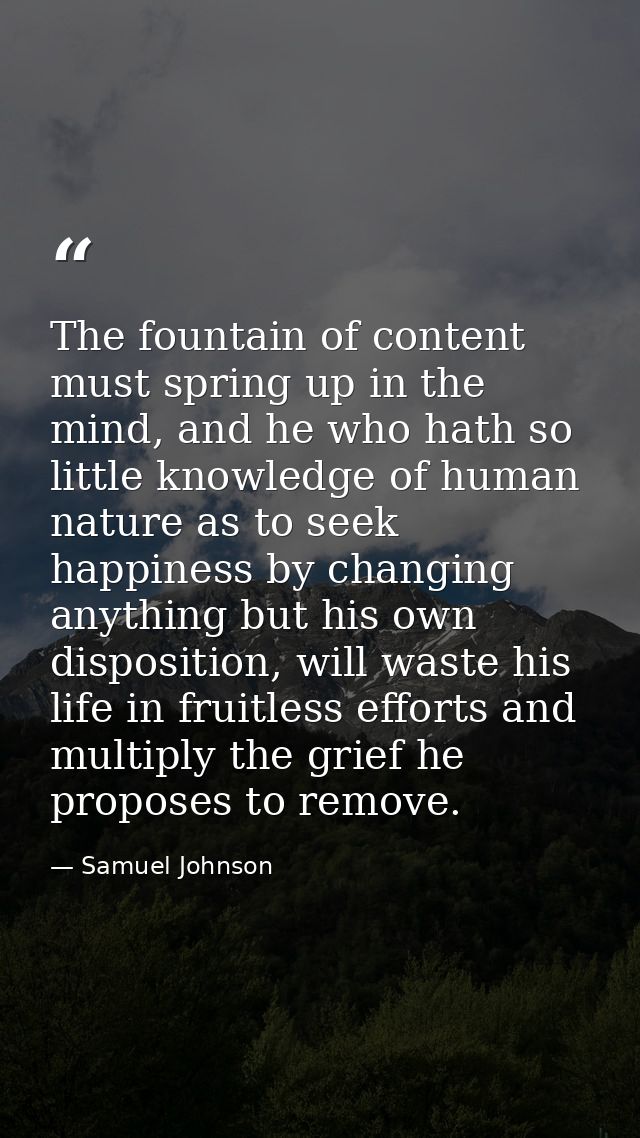 The fountain of content must spring up in the mind, and he who hath so little knowledge of human nature as to seek happi — Samuel Johnson