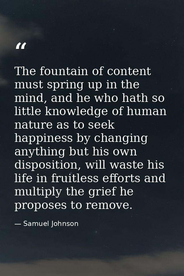 The fountain of content must spring up in the mind, and he who hath so little knowledge of human nature as to seek happi — Samuel Johnson
