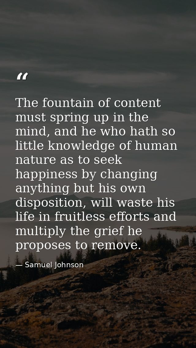 The fountain of content must spring up in the mind, and he who hath so little knowledge of human nature as to seek happi — Samuel Johnson