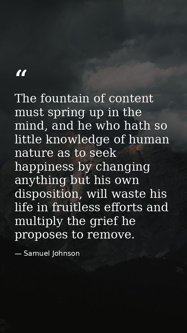 The fountain of content must spring up in the mind, and he who hath so little knowledge of human nature as to seek happi — Samuel Johnson