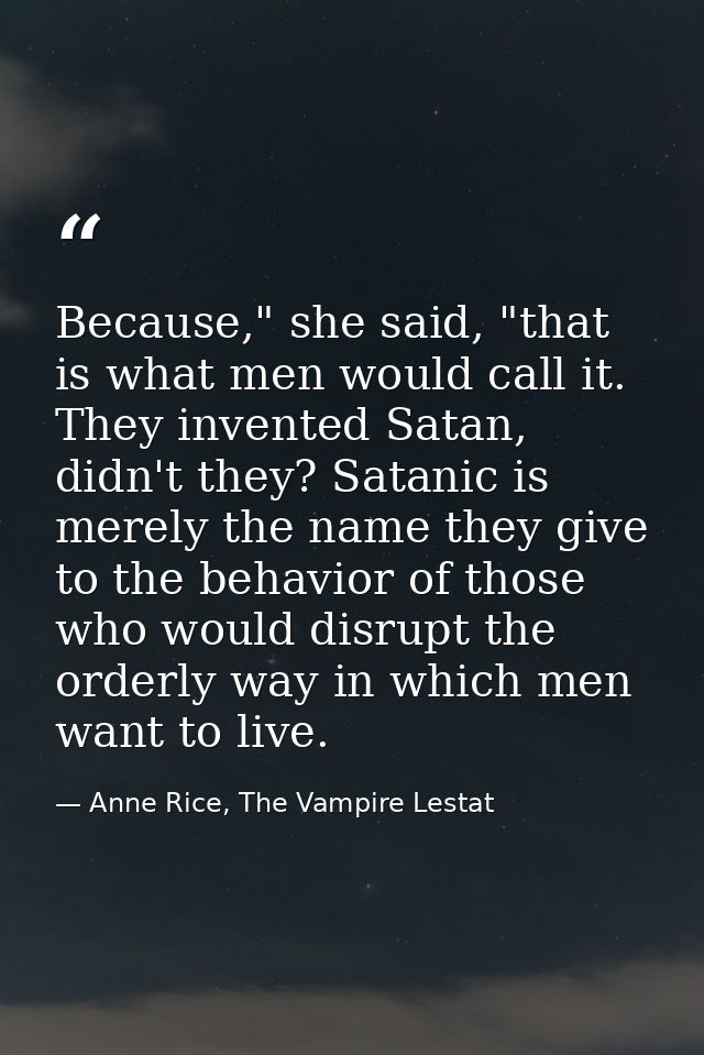 Because," she said, "that is what men would call it. They invented Satan, didn't they? Satanic is merely the name they g — Anne Rice, The Vampire Lestat