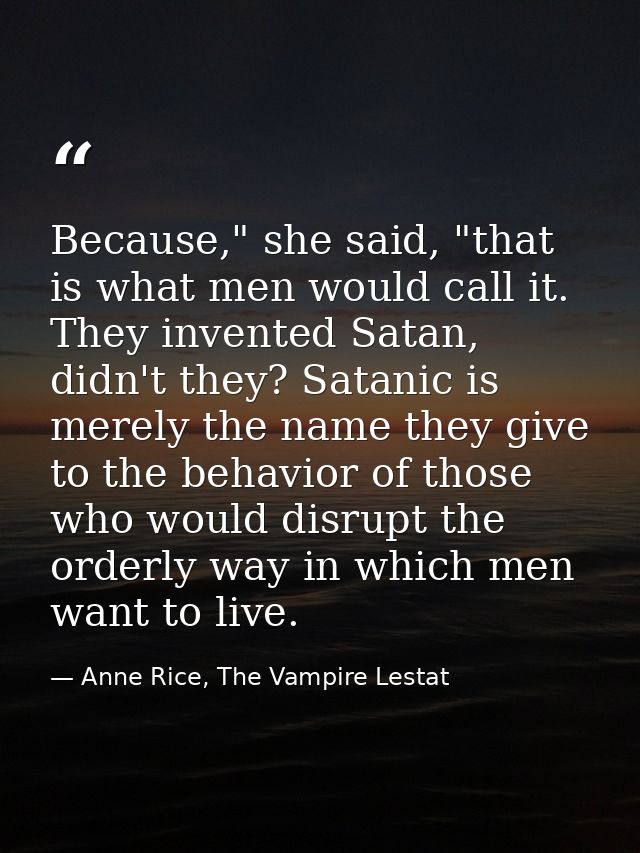 Because," she said, "that is what men would call it. They invented Satan, didn't they? Satanic is merely the name they g — Anne Rice, The Vampire Lestat