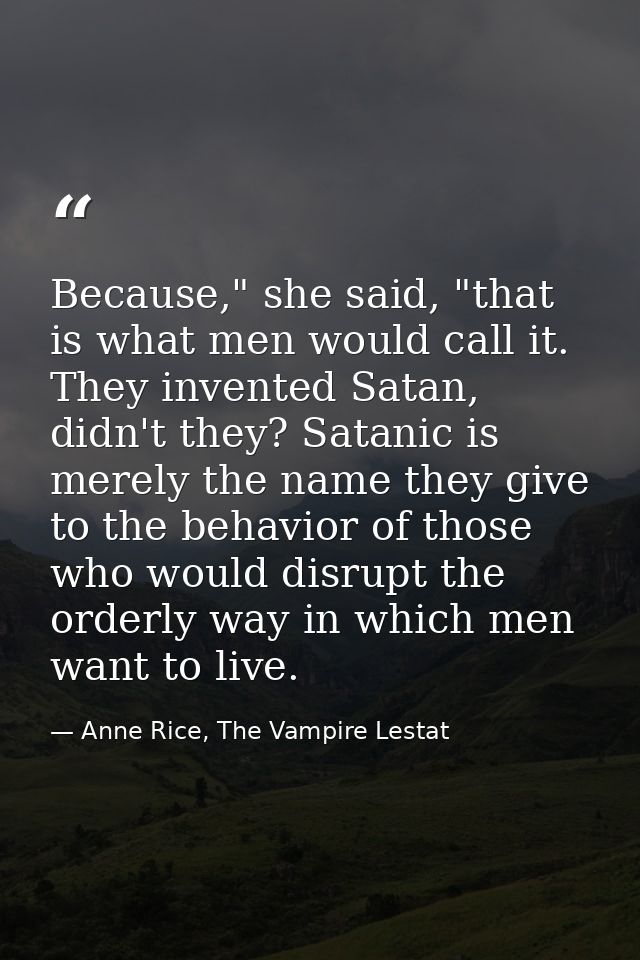 Because," she said, "that is what men would call it. They invented Satan, didn't they? Satanic is merely the name they g — Anne Rice, The Vampire Lestat