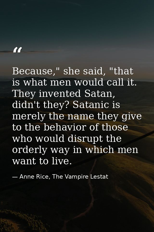 Because," she said, "that is what men would call it. They invented Satan, didn't they? Satanic is merely the name they g — Anne Rice, The Vampire Lestat