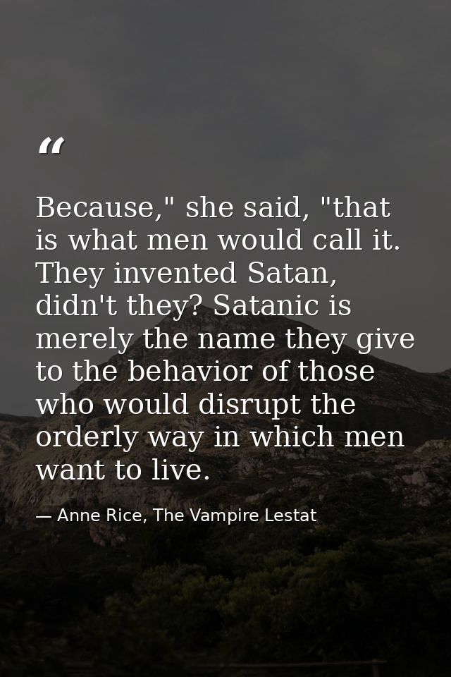 Because," she said, "that is what men would call it. They invented Satan, didn't they? Satanic is merely the name they g — Anne Rice, The Vampire Lestat