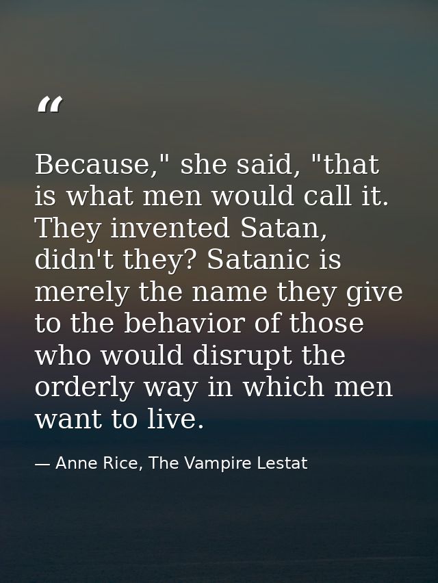 Because," she said, "that is what men would call it. They invented Satan, didn't they? Satanic is merely the name they g — Anne Rice, The Vampire Lestat