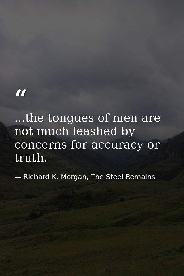 ...the tongues of men are not much leashed by concerns for accuracy or truth. — Richard K. Morgan, The Steel Remains