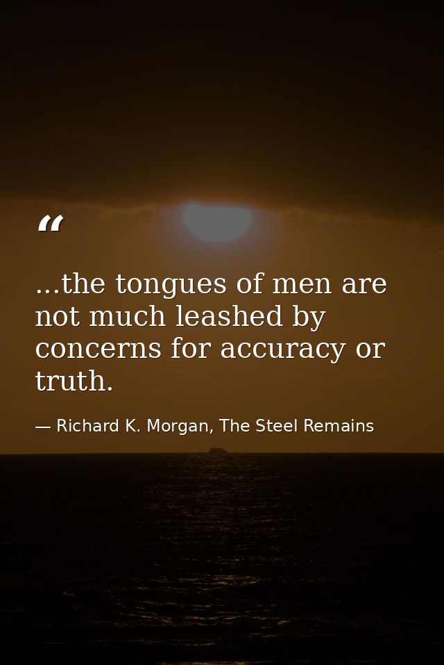 ...the tongues of men are not much leashed by concerns for accuracy or truth. — Richard K. Morgan, The Steel Remains
