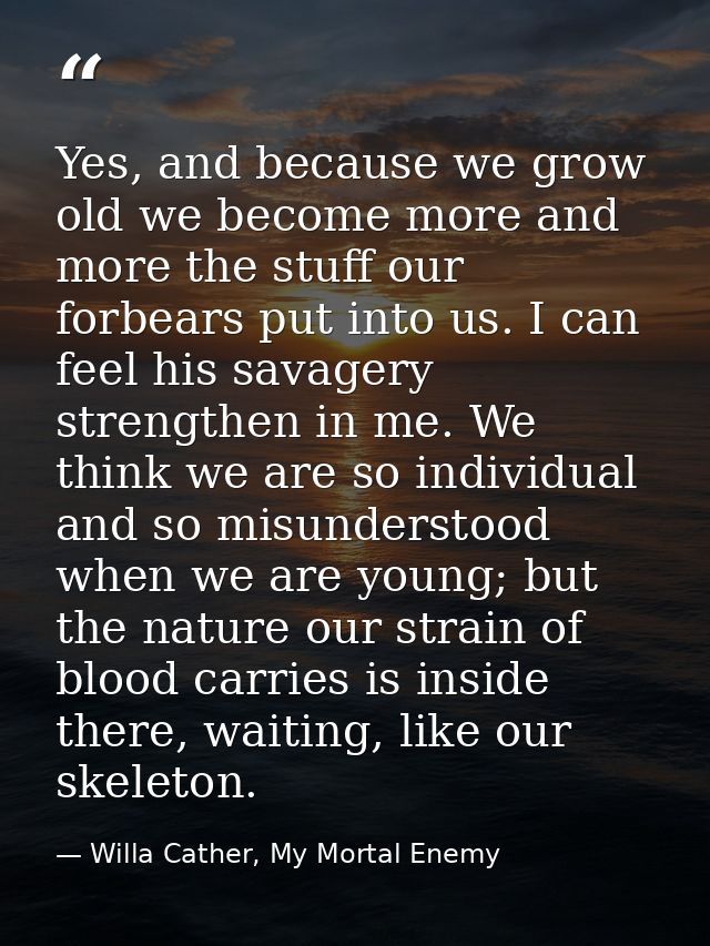 Yes, and because we grow old we become more and more the stuff our forbears put into us. I can feel his savagery strengt — Willa Cather, My Mortal Enemy