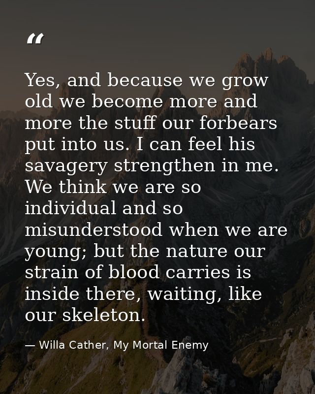 Yes, and because we grow old we become more and more the stuff our forbears put into us. I can feel his savagery strengt — Willa Cather, My Mortal Enemy