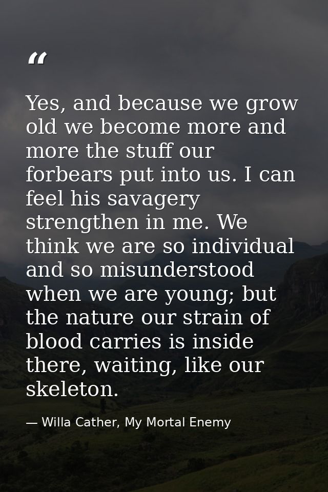 Yes, and because we grow old we become more and more the stuff our forbears put into us. I can feel his savagery strengt — Willa Cather, My Mortal Enemy