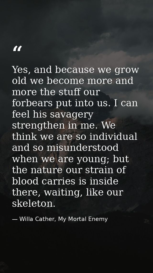 Yes, and because we grow old we become more and more the stuff our forbears put into us. I can feel his savagery strengt — Willa Cather, My Mortal Enemy