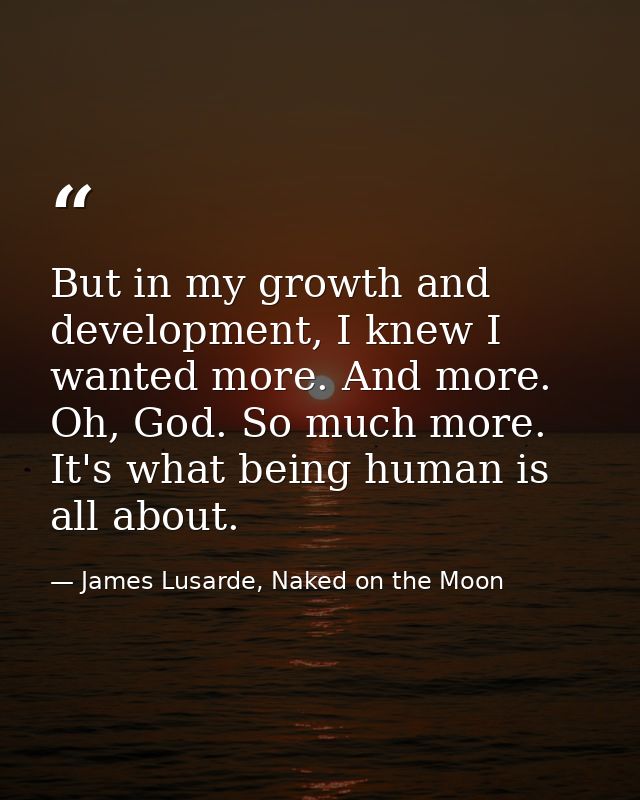 But in my growth and development, I knew I wanted more. And more. Oh, God. So much more. It's what being human is all ab — James Lusarde, Naked on the Moon
