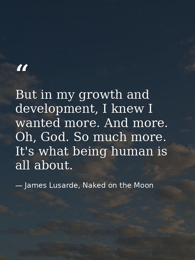 But in my growth and development, I knew I wanted more. And more. Oh, God. So much more. It's what being human is all ab — James Lusarde, Naked on the Moon