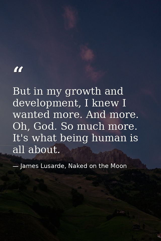 But in my growth and development, I knew I wanted more. And more. Oh, God. So much more. It's what being human is all ab — James Lusarde, Naked on the Moon