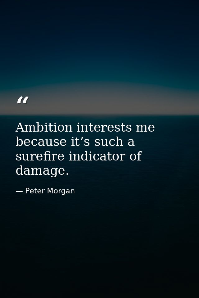 Ambition interests me because it’s such a surefire indicator of damage. — Peter Morgan