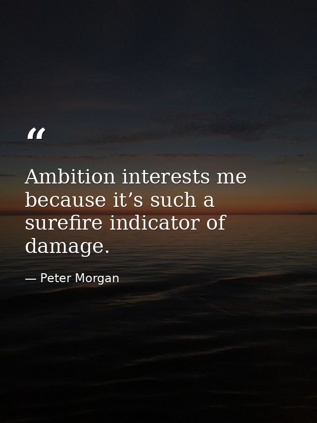 Ambition interests me because it’s such a surefire indicator of damage. — Peter Morgan
