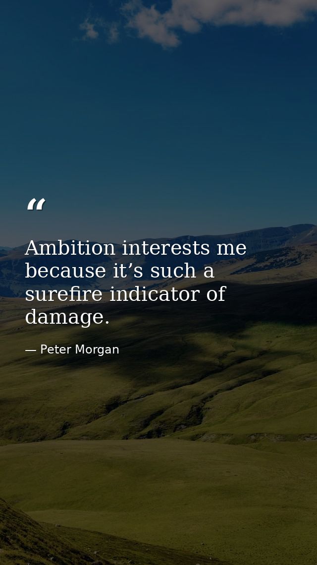 Ambition interests me because it’s such a surefire indicator of damage. — Peter Morgan
