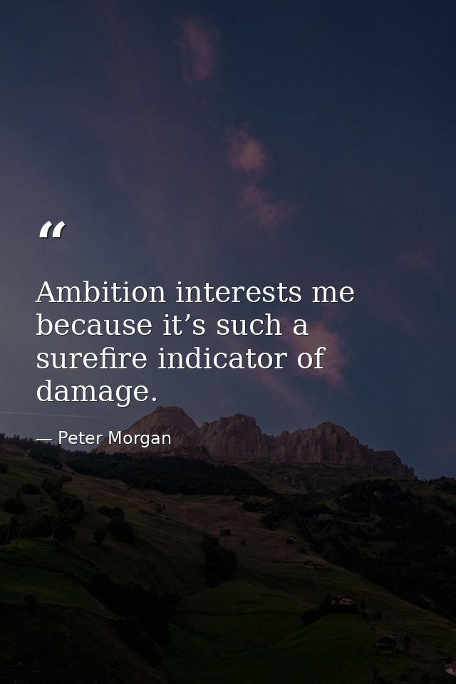Ambition interests me because it’s such a surefire indicator of damage. — Peter Morgan