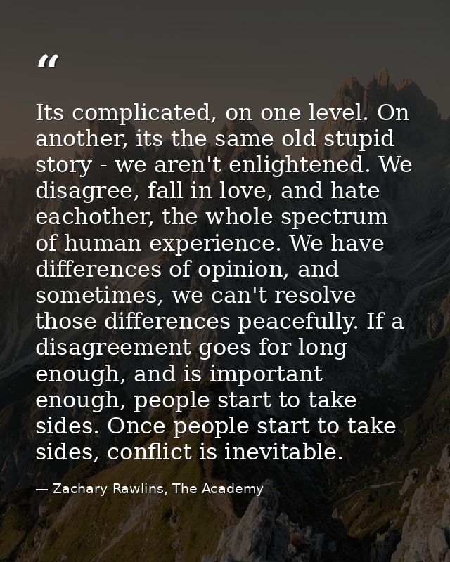 Its complicated, on one level. On another, its the same old stupid story - we aren't enlightened. We disagree, fall in l — Zachary Rawlins, The Academy