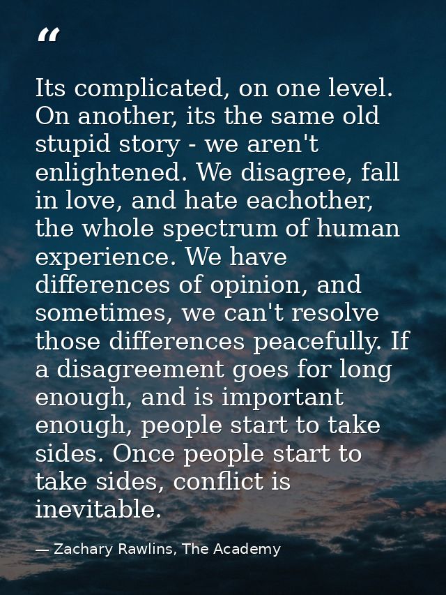 Its complicated, on one level. On another, its the same old stupid story - we aren't enlightened. We disagree, fall in l — Zachary Rawlins, The Academy