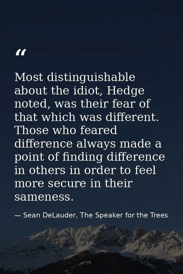 Most distinguishable about the idiot, Hedge noted, was their fear of that which was different. Those who feared differen — Sean DeLauder, The Speaker for the Trees