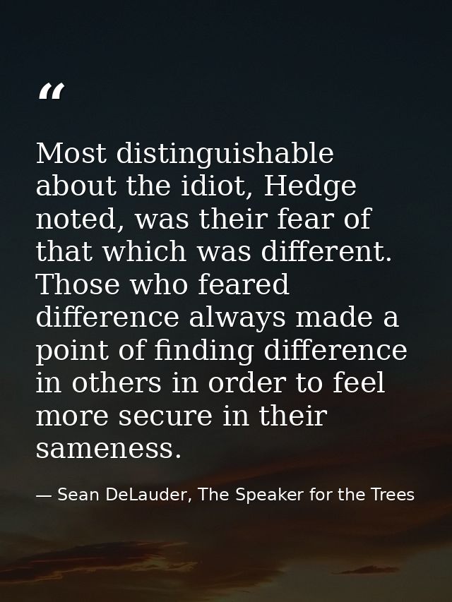 Most distinguishable about the idiot, Hedge noted, was their fear of that which was different. Those who feared differen — Sean DeLauder, The Speaker for the Trees