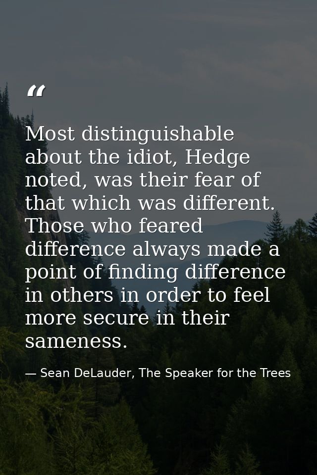 Most distinguishable about the idiot, Hedge noted, was their fear of that which was different. Those who feared differen — Sean DeLauder, The Speaker for the Trees