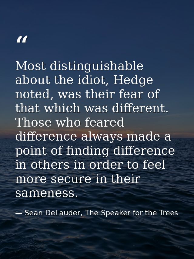 Most distinguishable about the idiot, Hedge noted, was their fear of that which was different. Those who feared differen — Sean DeLauder, The Speaker for the Trees