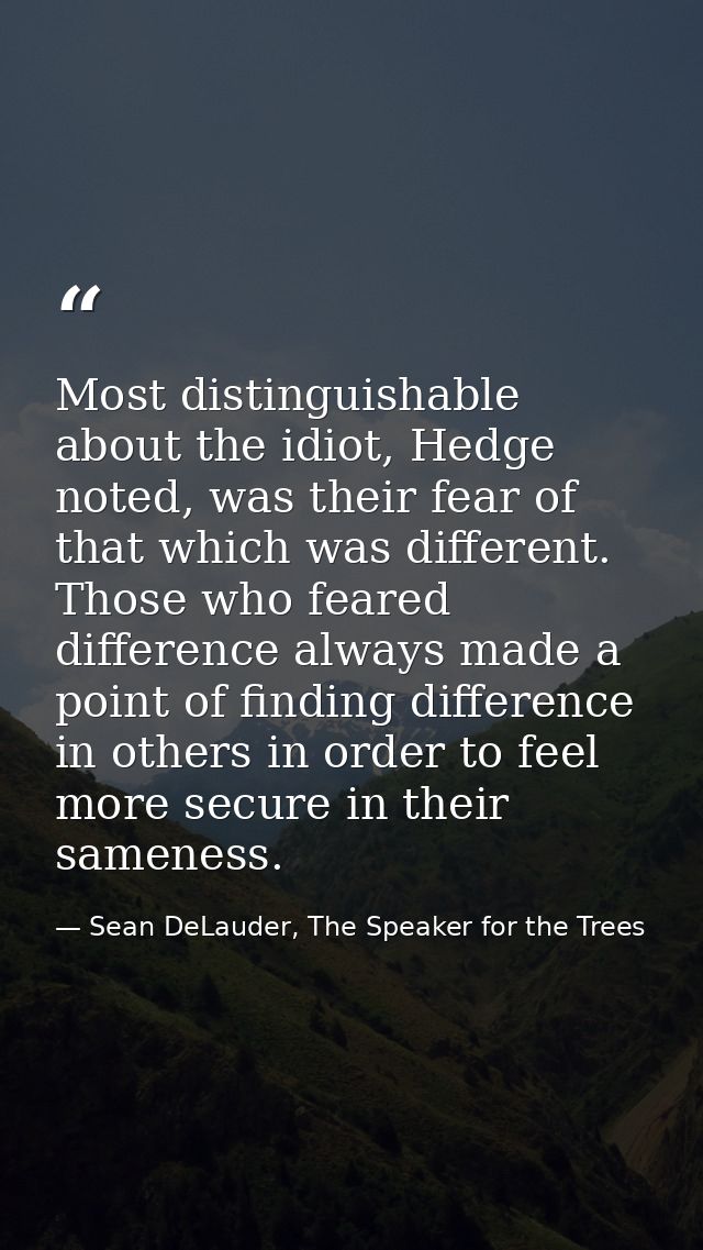 Most distinguishable about the idiot, Hedge noted, was their fear of that which was different. Those who feared differen — Sean DeLauder, The Speaker for the Trees
