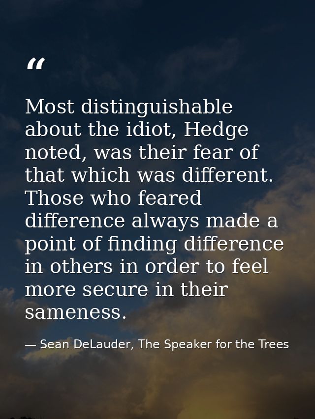 Most distinguishable about the idiot, Hedge noted, was their fear of that which was different. Those who feared differen — Sean DeLauder, The Speaker for the Trees