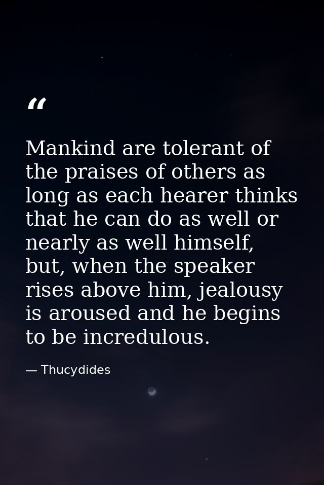 Mankind are tolerant of the praises of others as long as each hearer thinks that he can do as well or nearly as well him — Thucydides