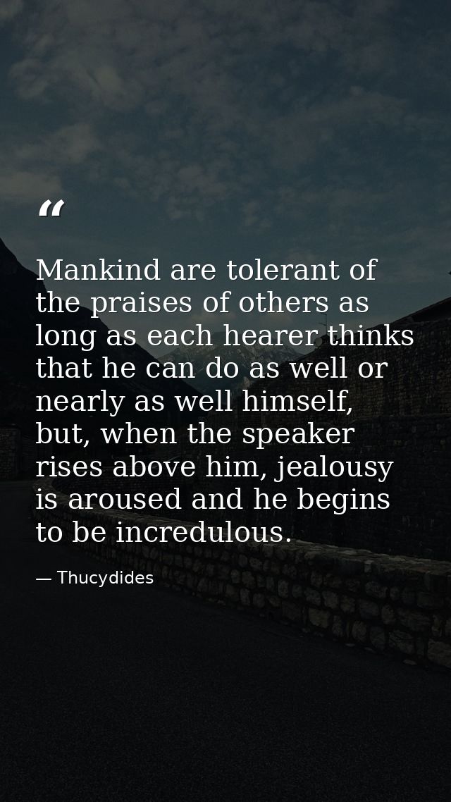Mankind are tolerant of the praises of others as long as each hearer thinks that he can do as well or nearly as well him — Thucydides