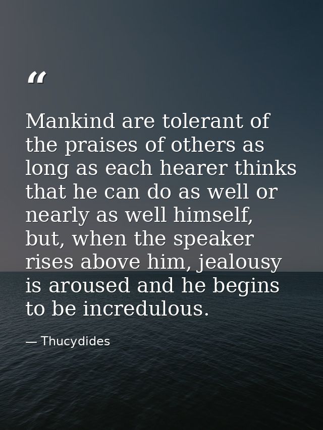 Mankind are tolerant of the praises of others as long as each hearer thinks that he can do as well or nearly as well him — Thucydides