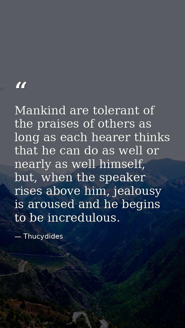 Mankind are tolerant of the praises of others as long as each hearer thinks that he can do as well or nearly as well him — Thucydides