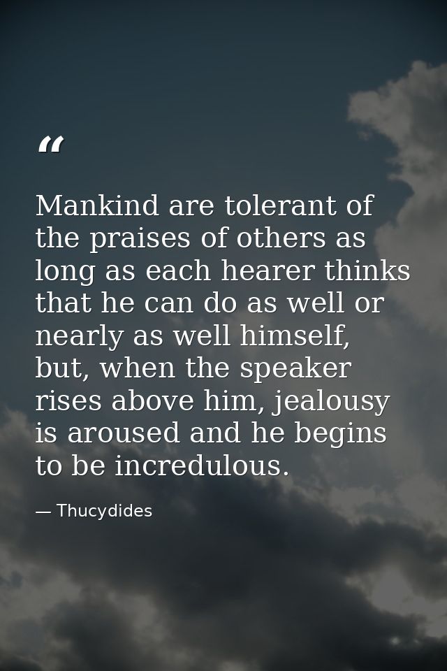 Mankind are tolerant of the praises of others as long as each hearer thinks that he can do as well or nearly as well him — Thucydides