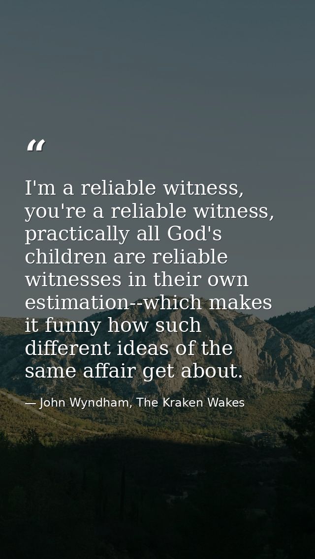 I'm a reliable witness, you're a reliable witness, practically all God's children are reliable witnesses in their own es — John Wyndham, The Kraken Wakes