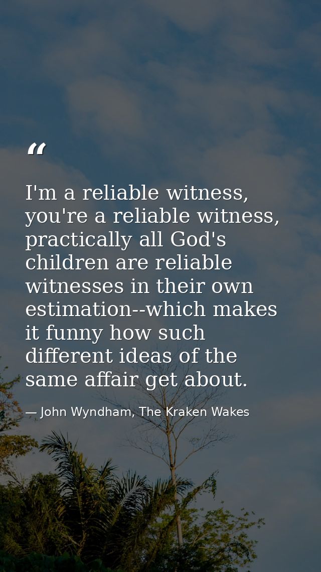 I'm a reliable witness, you're a reliable witness, practically all God's children are reliable witnesses in their own es — John Wyndham, The Kraken Wakes