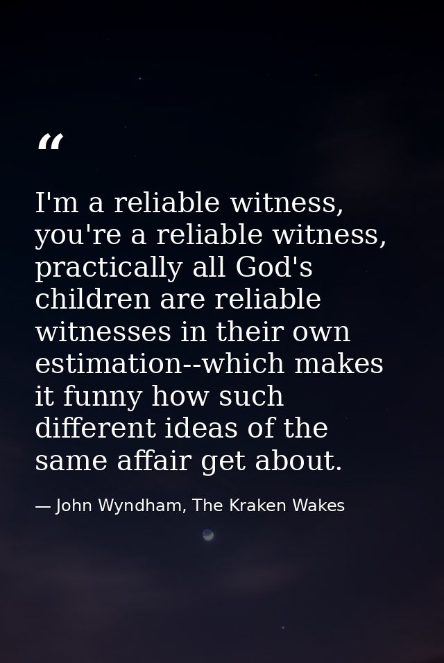 I'm a reliable witness, you're a reliable witness, practically all God's children are reliable witnesses in their own es — John Wyndham, The Kraken Wakes